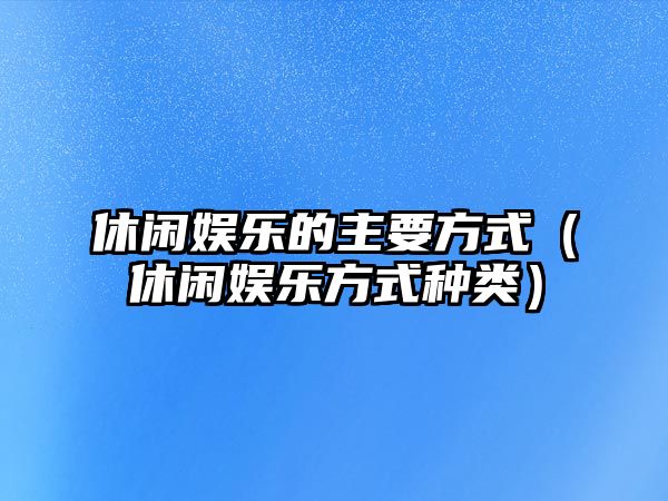 休閑娛樂(lè )的主要方式（休閑娛樂(lè )方式種類(lèi)）