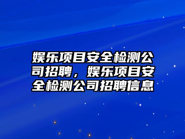 娛樂(lè )項目安全檢測公司招聘，娛樂(lè )項目安全檢測公司招聘信息