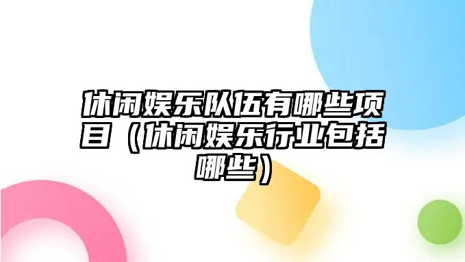 休閑娛樂(lè )隊伍有哪些項目（休閑娛樂(lè )行業(yè)包括哪些）