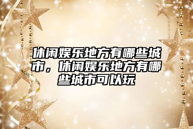 休閑娛樂(lè )地方有哪些城市，休閑娛樂(lè )地方有哪些城市可以玩