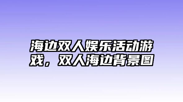 海邊雙人娛樂(lè )活動(dòng)游戲，雙人海邊背景圖