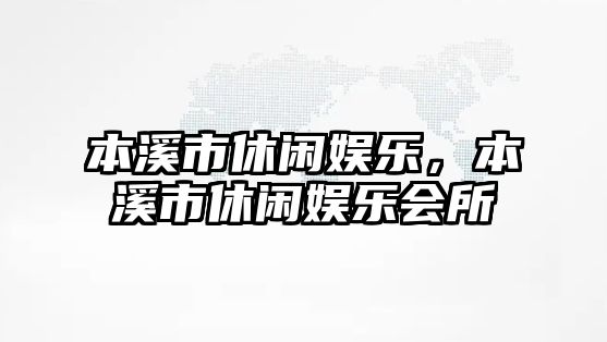 本溪市休閑娛樂(lè )，本溪市休閑娛樂(lè )會(huì )所