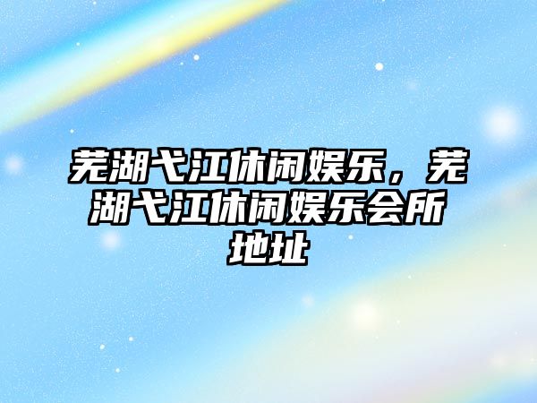 蕪湖弋江休閑娛樂(lè )，蕪湖弋江休閑娛樂(lè )會(huì )所地址