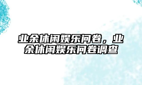 業(yè)余休閑娛樂(lè )問(wèn)卷，業(yè)余休閑娛樂(lè )問(wèn)卷調查