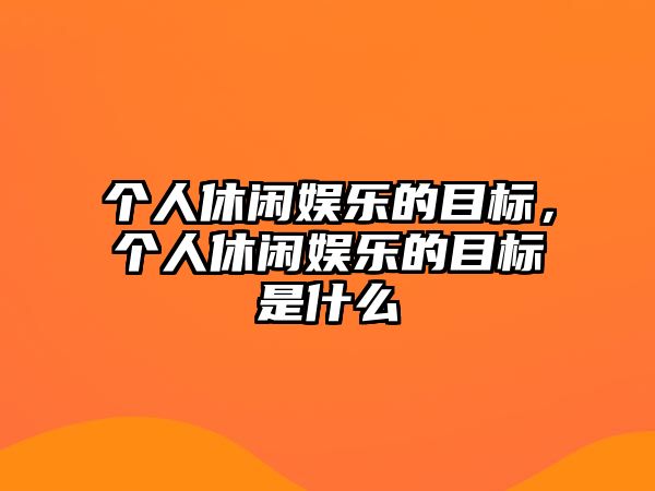 個(gè)人休閑娛樂(lè )的目標，個(gè)人休閑娛樂(lè )的目標是什么