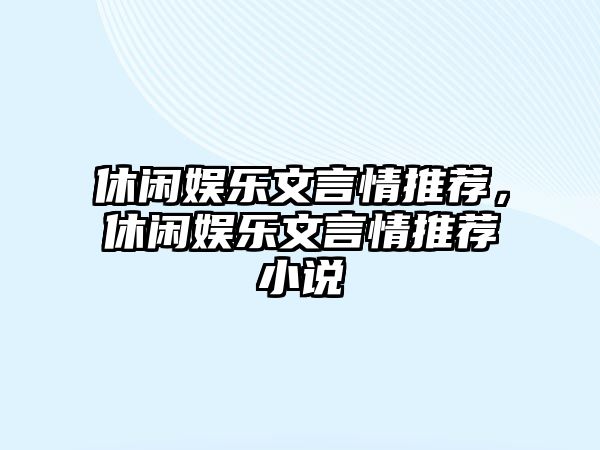 休閑娛樂(lè )文言情推薦，休閑娛樂(lè )文言情推薦小說(shuō)