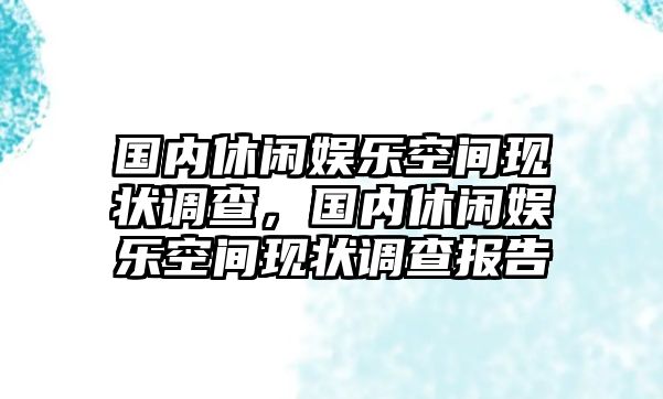 國內休閑娛樂(lè )空間現狀調查，國內休閑娛樂(lè )空間現狀調查報告