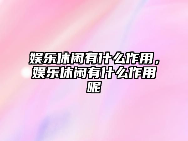 娛樂(lè )休閑有什么作用，娛樂(lè )休閑有什么作用呢