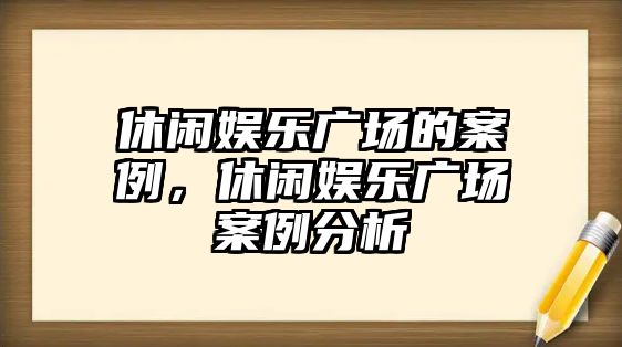 休閑娛樂(lè )廣場(chǎng)的案例，休閑娛樂(lè )廣場(chǎng)案例分析