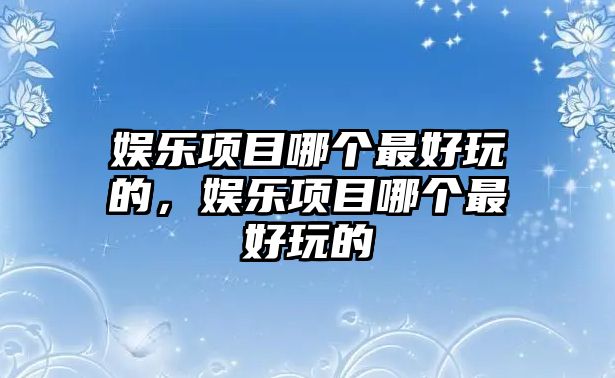 娛樂(lè )項目哪個(gè)最好玩的，娛樂(lè )項目哪個(gè)最好玩的