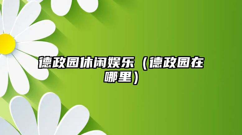 德政園休閑娛樂(lè )（德政園在哪里）