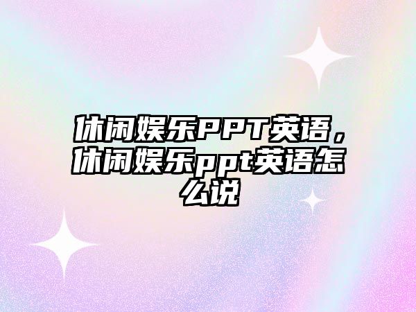 休閑娛樂(lè )PPT英語(yǔ)，休閑娛樂(lè )ppt英語(yǔ)怎么說(shuō)