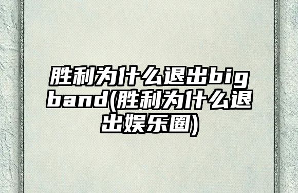 勝利為什么退出bigband(勝利為什么退出娛樂(lè )圈)