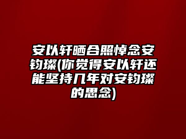 安以軒曬合照悼念安鈞璨(你覺(jué)得安以軒還能堅持幾年對安鈞璨的思念)