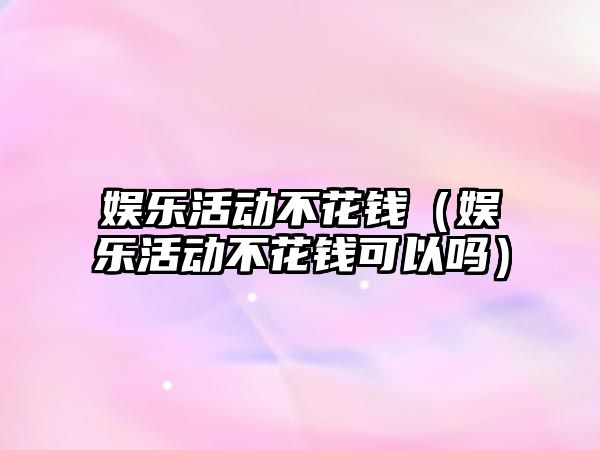 娛樂(lè )活動(dòng)不花錢(qián)（娛樂(lè )活動(dòng)不花錢(qián)可以嗎）