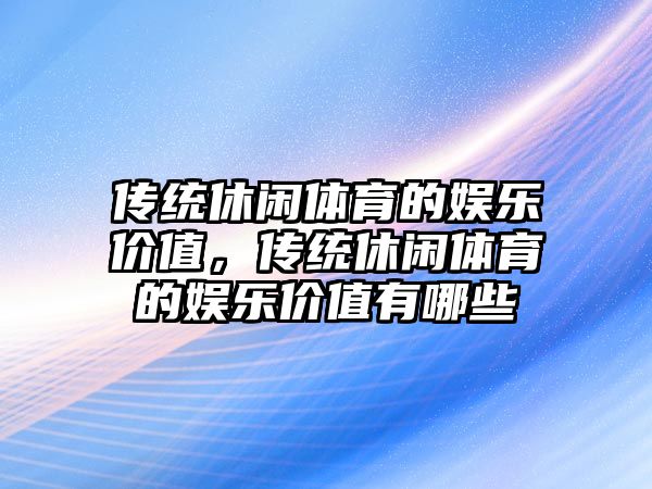 傳統休閑體育的娛樂(lè )價(jià)值，傳統休閑體育的娛樂(lè )價(jià)值有哪些