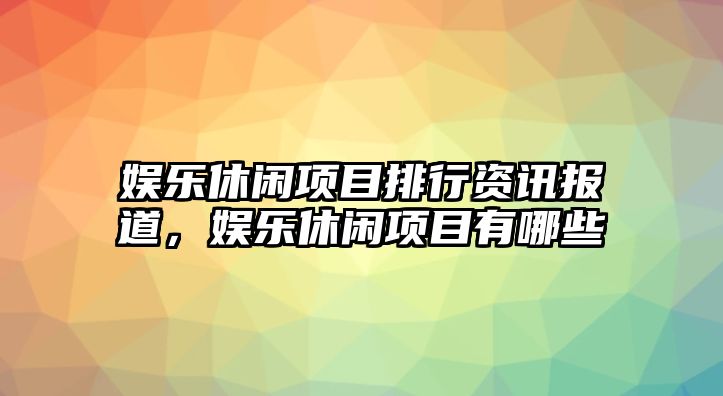 娛樂(lè )休閑項目排行資訊報道，娛樂(lè )休閑項目有哪些