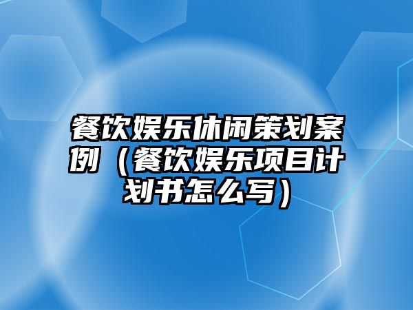 餐飲娛樂(lè )休閑策劃案例（餐飲娛樂(lè )項目計劃書(shū)怎么寫(xiě)）