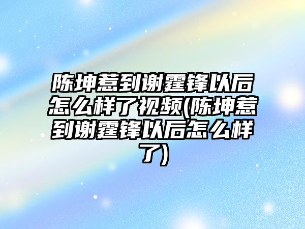 陳坤惹到謝霆鋒以后怎么樣了視頻(陳坤惹到謝霆鋒以后怎么樣了)