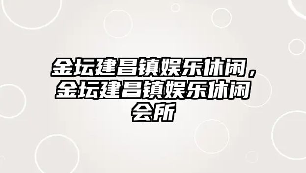 金壇建昌鎮娛樂(lè )休閑，金壇建昌鎮娛樂(lè )休閑會(huì )所