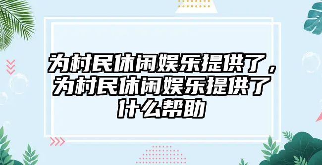 為村民休閑娛樂(lè )提供了，為村民休閑娛樂(lè )提供了什么幫助