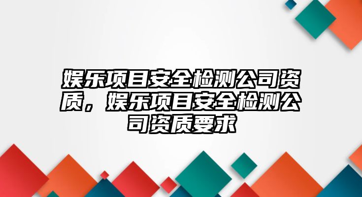 娛樂(lè )項目安全檢測公司資質(zhì)，娛樂(lè )項目安全檢測公司資質(zhì)要求