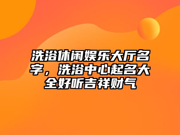 洗浴休閑娛樂(lè )大廳名字，洗浴中心起名大全好聽(tīng)吉祥財氣