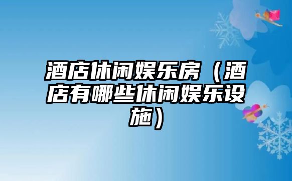 酒店休閑娛樂(lè )房（酒店有哪些休閑娛樂(lè )設施）