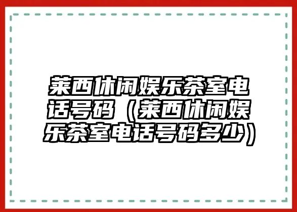 萊西休閑娛樂(lè )茶室電話(huà)號碼（萊西休閑娛樂(lè )茶室電話(huà)號碼多少）