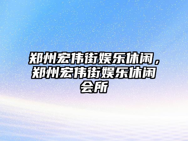 鄭州宏偉街娛樂(lè )休閑，鄭州宏偉街娛樂(lè )休閑會(huì )所