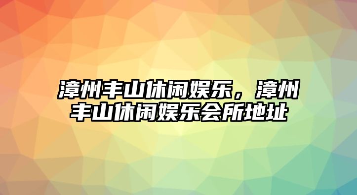 漳州豐山休閑娛樂(lè )，漳州豐山休閑娛樂(lè )會(huì )所地址