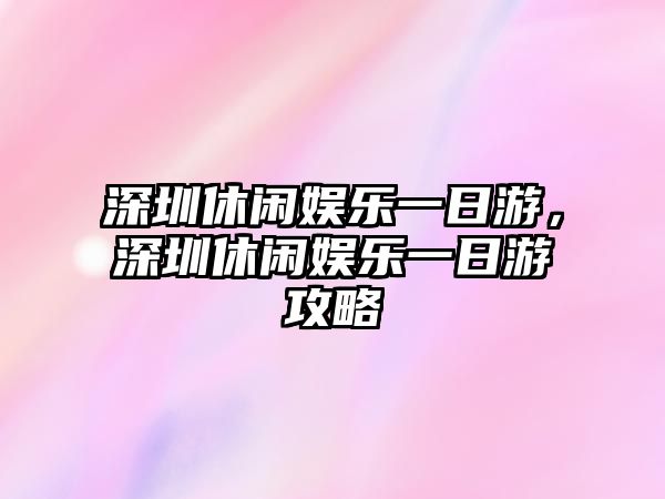 深圳休閑娛樂(lè )一日游，深圳休閑娛樂(lè )一日游攻略