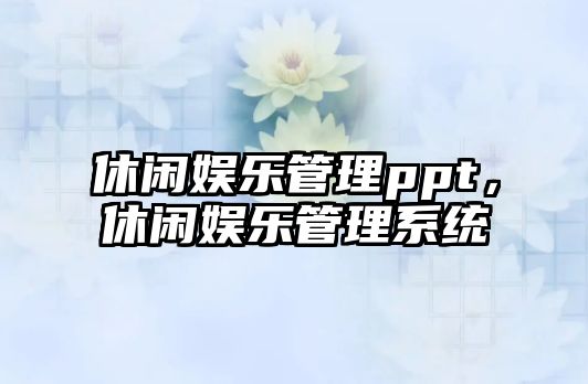 休閑娛樂(lè )管理ppt，休閑娛樂(lè )管理系統