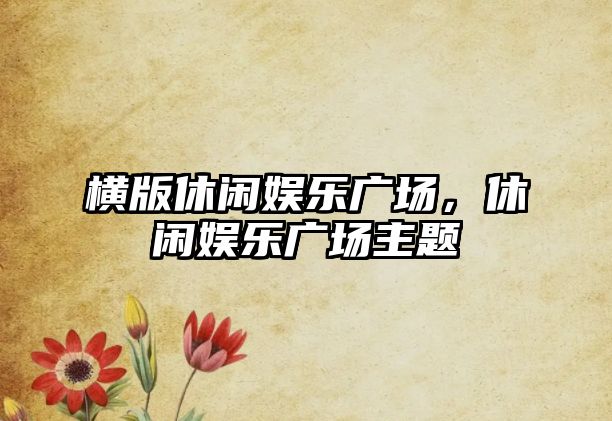 橫版休閑娛樂(lè )廣場(chǎng)，休閑娛樂(lè )廣場(chǎng)主題