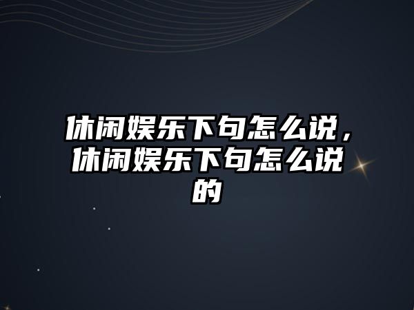 休閑娛樂(lè )下句怎么說(shuō)，休閑娛樂(lè )下句怎么說(shuō)的