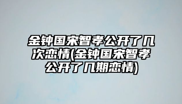 金鐘國宋智孝公開(kāi)了幾次戀情(金鐘國宋智孝公開(kāi)了幾期戀情)