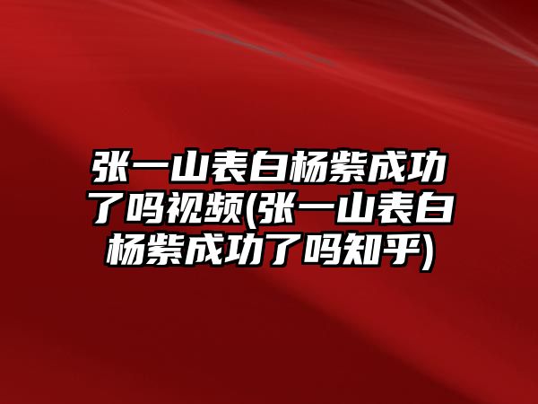 張一山表白楊紫成功了嗎視頻(張一山表白楊紫成功了嗎知乎)