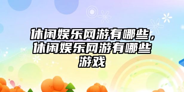 休閑娛樂(lè )網(wǎng)游有哪些，休閑娛樂(lè )網(wǎng)游有哪些游戲