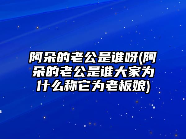 阿朵的老公是誰(shuí)呀(阿朵的老公是誰(shuí)大家為什么稱(chēng)它為老板娘)