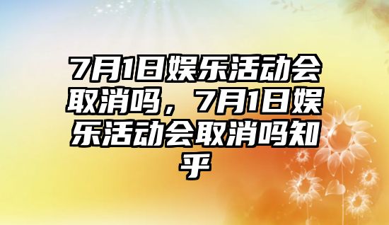 7月1日娛樂(lè )活動(dòng)會(huì )取消嗎，7月1日娛樂(lè )活動(dòng)會(huì )取消嗎知乎