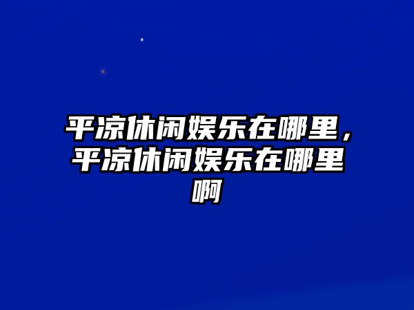 平?jīng)鲂蓍e娛樂(lè )在哪里，平?jīng)鲂蓍e娛樂(lè )在哪里啊