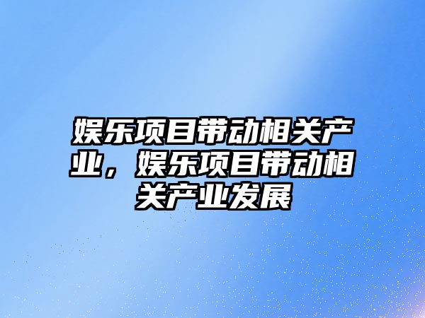 娛樂(lè )項目帶動(dòng)相關(guān)產(chǎn)業(yè)，娛樂(lè )項目帶動(dòng)相關(guān)產(chǎn)業(yè)發(fā)展