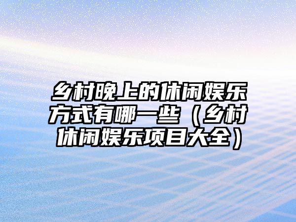 鄉村晚上的休閑娛樂(lè )方式有哪一些（鄉村休閑娛樂(lè )項目大全）