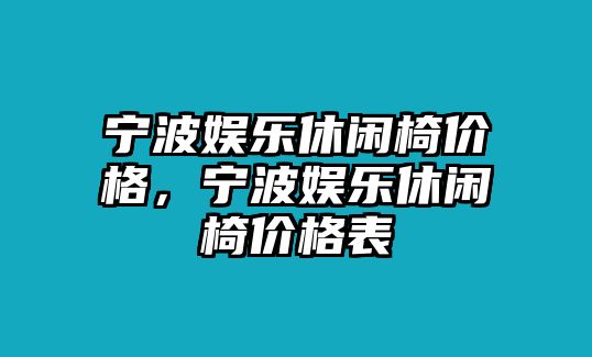 寧波娛樂(lè )休閑椅價(jià)格，寧波娛樂(lè )休閑椅價(jià)格表