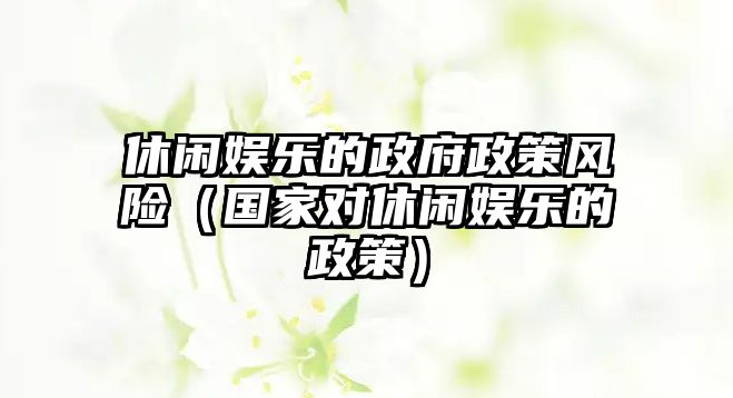 休閑娛樂(lè )的政府政策風(fēng)險（國家對休閑娛樂(lè )的政策）