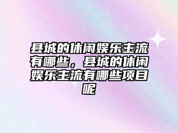 縣城的休閑娛樂(lè )主流有哪些，縣城的休閑娛樂(lè )主流有哪些項目呢