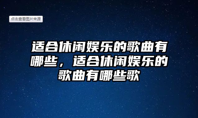 適合休閑娛樂(lè )的歌曲有哪些，適合休閑娛樂(lè )的歌曲有哪些歌