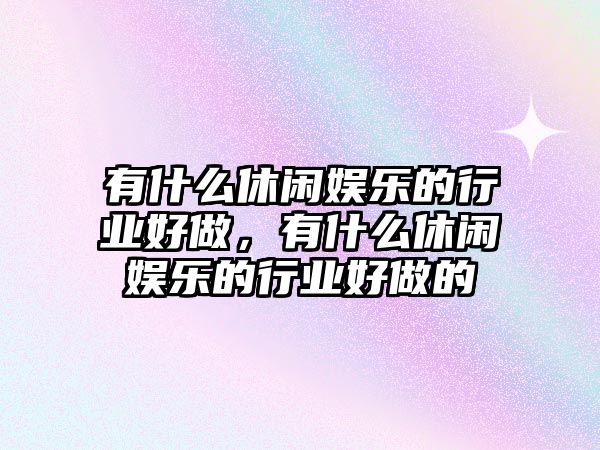 有什么休閑娛樂(lè )的行業(yè)好做，有什么休閑娛樂(lè )的行業(yè)好做的