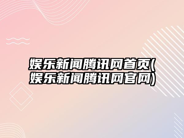 娛樂(lè )新聞騰訊網(wǎng)首頁(yè)(娛樂(lè )新聞騰訊網(wǎng)官網(wǎng))