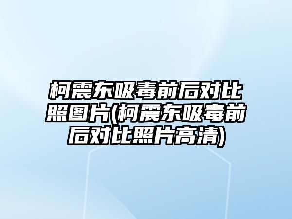 柯震東吸毒前后對比照圖片(柯震東吸毒前后對比照片高清)